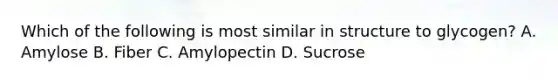 Which of the following is most similar in structure to glycogen? A. Amylose B. Fiber C. Amylopectin D. Sucrose