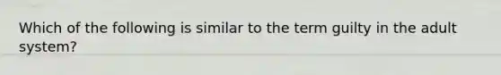 Which of the following is similar to the term guilty in the adult system?