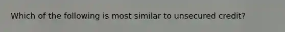 Which of the following is most similar to unsecured credit?