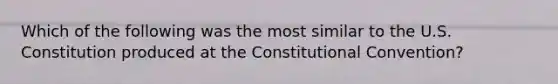 Which of the following was the most similar to the U.S. Constitution produced at the Constitutional Convention?