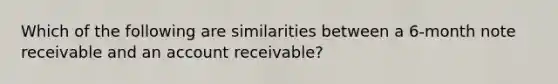 Which of the following are similarities between a 6-month note receivable and an account receivable?