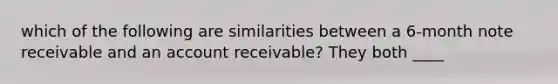 which of the following are similarities between a 6-month note receivable and an account receivable? They both ____