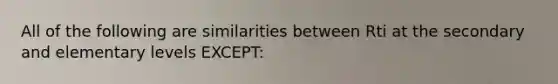 All of the following are similarities between Rti at the secondary and elementary levels EXCEPT: