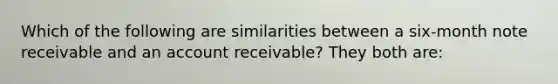 Which of the following are similarities between a six-month note receivable and an account receivable? They both are: