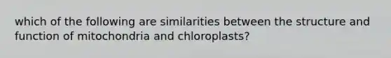 which of the following are similarities between the structure and function of mitochondria and chloroplasts?