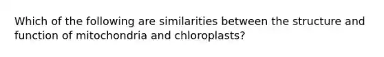 Which of the following are similarities between the structure and function of mitochondria and chloroplasts?