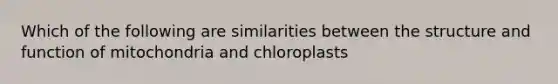 Which of the following are similarities between the structure and function of mitochondria and chloroplasts