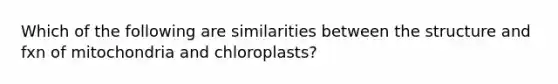 Which of the following are similarities between the structure and fxn of mitochondria and chloroplasts?