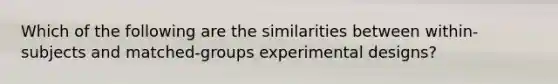 Which of the following are the similarities between within-subjects and matched-groups experimental designs?