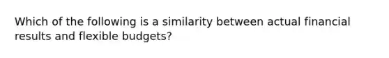 Which of the following is a similarity between actual financial results and <a href='https://www.questionai.com/knowledge/kJsahn13VE-flexible-budgets' class='anchor-knowledge'>flexible budgets</a>?