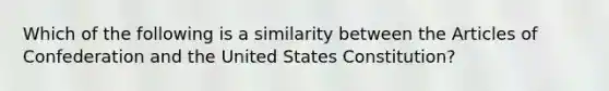 Which of the following is a similarity between the Articles of Confederation and the United States Constitution?