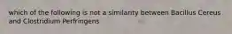 which of the following is not a similarity between Bacillus Cereus and Clostridium Perfringens