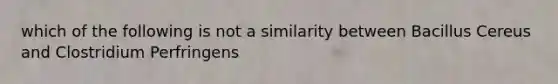 which of the following is not a similarity between Bacillus Cereus and Clostridium Perfringens