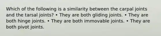 Which of the following is a similarity between the carpal joints and the tarsal joints? • They are both gliding joints. • They are both hinge joints. • They are both immovable joints. • They are both pivot joints.