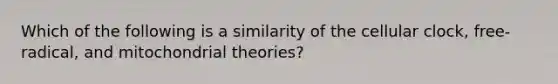 Which of the following is a similarity of the cellular clock, free-radical, and mitochondrial theories?