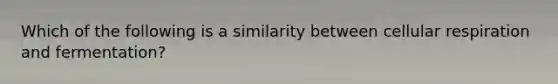 Which of the following is a similarity between cellular respiration and fermentation?