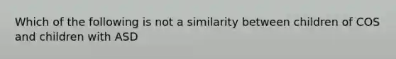 Which of the following is not a similarity between children of COS and children with ASD