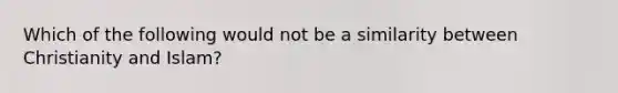 Which of the following would not be a similarity between Christianity and Islam?
