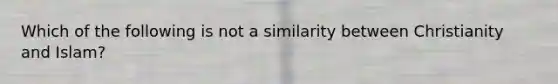 Which of the following is not a similarity between Christianity and Islam?