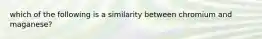 which of the following is a similarity between chromium and maganese?