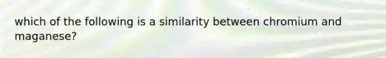 which of the following is a similarity between chromium and maganese?