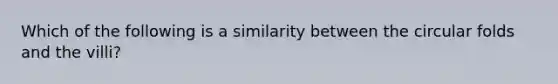 Which of the following is a similarity between the circular folds and the villi?