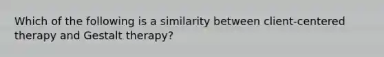 Which of the following is a similarity between client-centered therapy and Gestalt therapy?