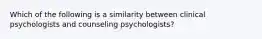 Which of the following is a similarity between clinical psychologists and counseling psychologists?