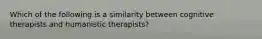 Which of the following is a similarity between cognitive therapists and humanistic therapists?