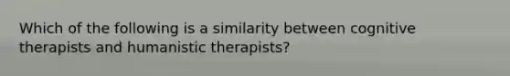 Which of the following is a similarity between cognitive therapists and humanistic therapists?