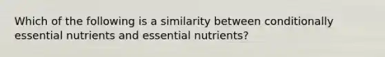 Which of the following is a similarity between conditionally essential nutrients and essential nutrients?