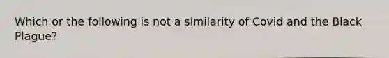Which or the following is not a similarity of Covid and the Black Plague?