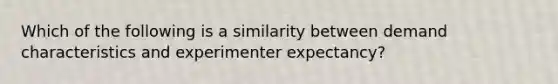 Which of the following is a similarity between demand characteristics and experimenter expectancy?