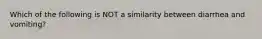 Which of the following is NOT a similarity between diarrhea and vomiting?