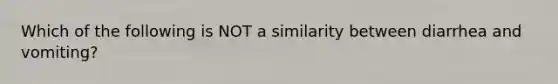 Which of the following is NOT a similarity between diarrhea and vomiting?