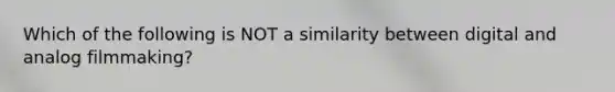 Which of the following is NOT a similarity between digital and analog filmmaking?