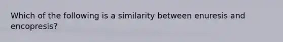 Which of the following is a similarity between enuresis and encopresis?