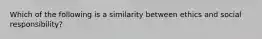 Which of the following is a similarity between ethics and social responsibility?