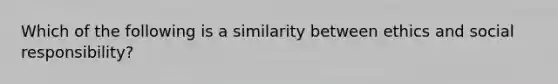 Which of the following is a similarity between ethics and social responsibility?