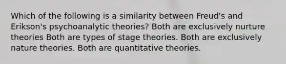 Which of the following is a similarity between Freud's and Erikson's psychoanalytic theories?​ Both are exclusively nurture theories​ ​Both are types of stage theories. ​Both are exclusively nature theories. ​Both are quantitative theories.