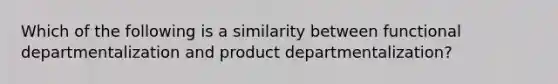 Which of the following is a similarity between functional departmentalization and product departmentalization?