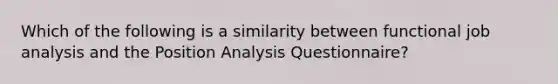 Which of the following is a similarity between functional job analysis and the Position Analysis Questionnaire?