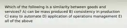 Which of the following is a similarity between goods and services? A) can be mass produced B) consistency in production C) easy to automate D) application of operations management E) all of the above