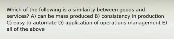 Which of the following is a similarity between goods and services? A) can be mass produced B) consistency in production C) easy to automate D) application of operations management E) all of the above