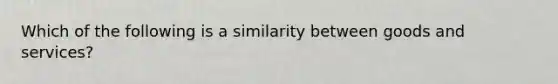 Which of the following is a similarity between goods and services?