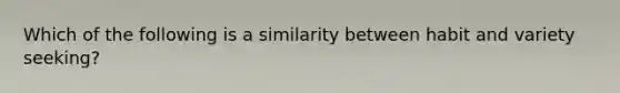 Which of the following is a similarity between habit and variety seeking?