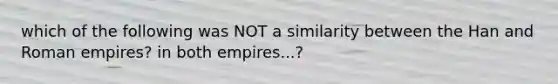 which of the following was NOT a similarity between the Han and Roman empires? in both empires...?