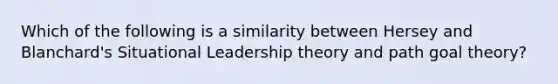 Which of the following is a similarity between Hersey and Blanchard's Situational Leadership theory and path goal theory?