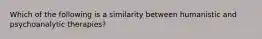 Which of the following is a similarity between humanistic and psychoanalytic therapies?