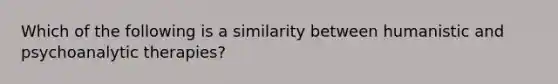 Which of the following is a similarity between humanistic and psychoanalytic therapies?